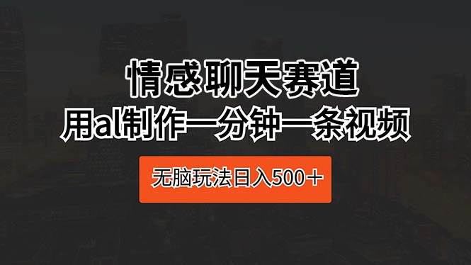 情感聊天赛道 用al制作一分钟一条视频 无脑玩法日入500+-翌晨科技网