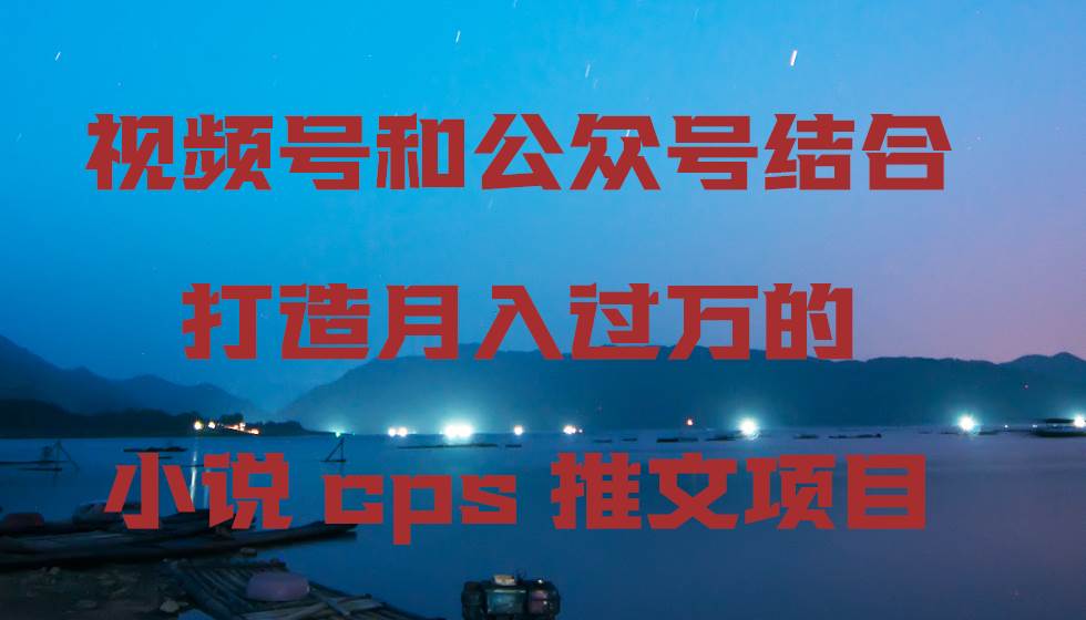 视频号和公众号结合打造月入过万的小说cps推文项目-翌晨科技网