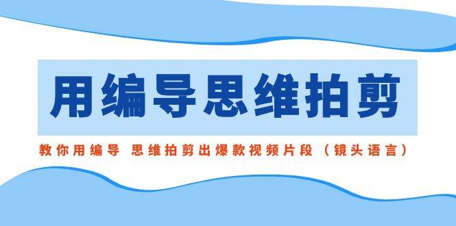 用编导的思维拍剪，教你用编导 思维拍剪出爆款视频片段（镜头语言）-翌晨科技网