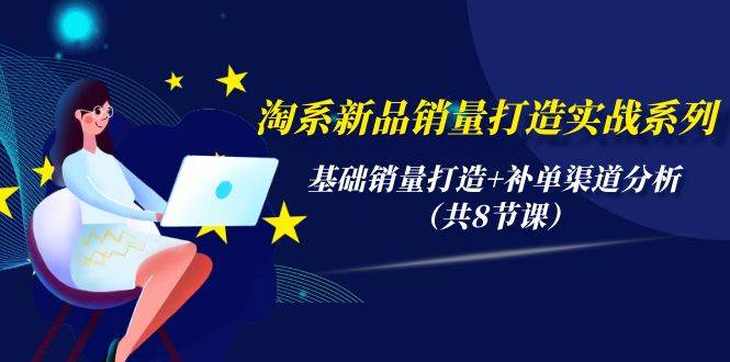 淘系新品销量打造实战系列,基础销量打造+补单渠道分析(共8节课)-翌晨科技网