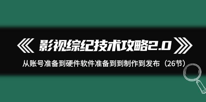 影视 综纪技术攻略2.0：从账号准备到硬件软件准备到到制作到发布（26节）-翌晨科技网