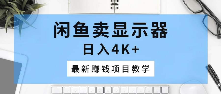 闲鱼卖显示器，日入4K+，最新赚钱项目教学-翌晨科技网