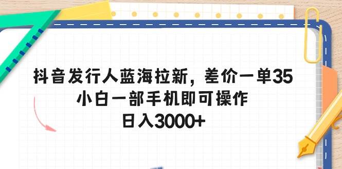 抖音发行人蓝海拉新，差价一单35，小白一部手机即可操作，日入3000+-翌晨科技网
