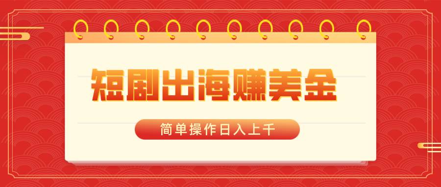 短剧出海赚美金，简单操作日入上千-翌晨科技网