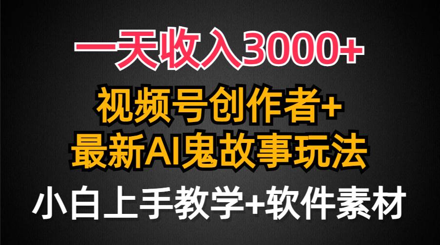一天收入3000+，视频号创作者AI创作鬼故事玩法，条条爆流量，小白也能轻...-翌晨科技网