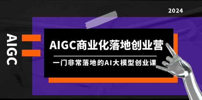 AIGC-商业化落地创业营，一门非常落地的AI大模型创业课（8节课+资料）-翌晨科技网