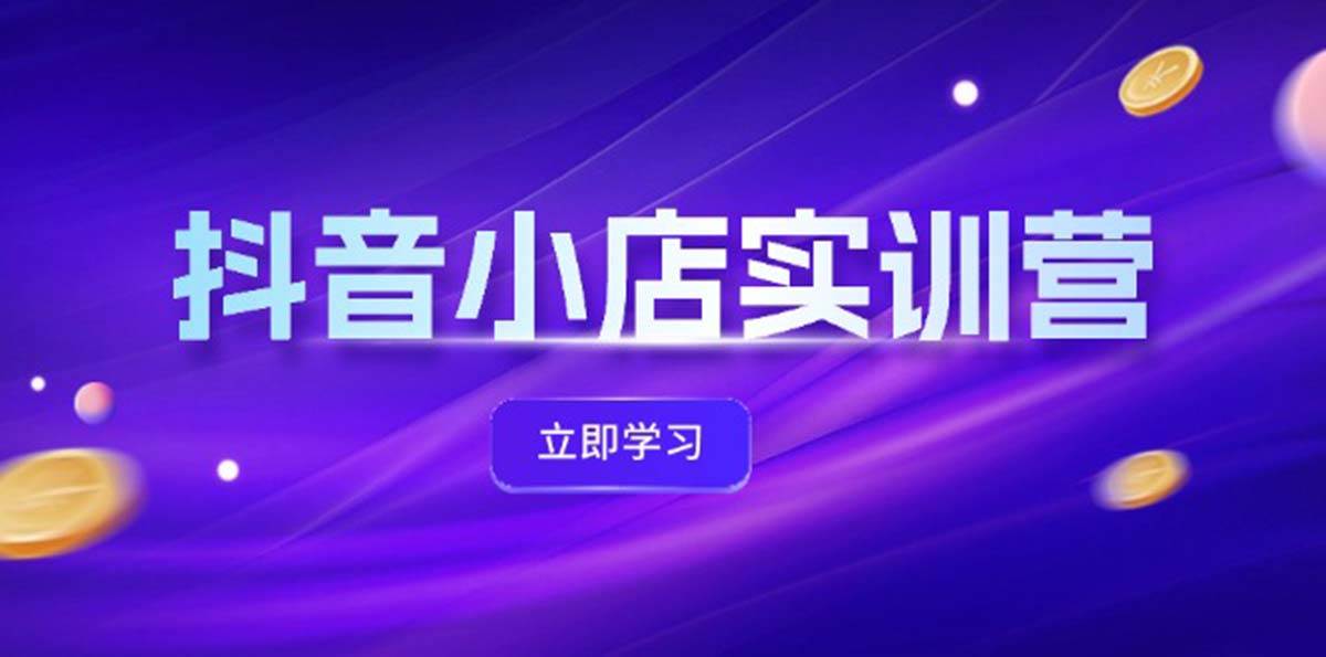 抖音小店最新实训营，提升体验分、商品卡 引流，投流增效，联盟引流秘籍-翌晨科技网
