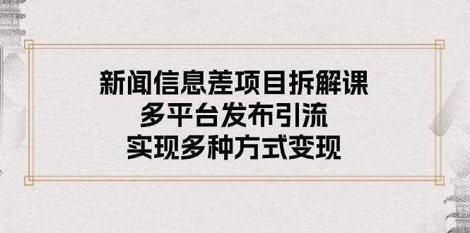 新闻信息差项目拆解课：多平台发布引流，实现多种方式变现-翌晨科技网