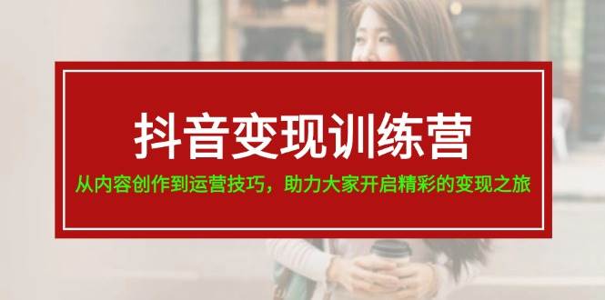抖音变现训练营，从内容创作到运营技巧，助力大家开启精彩的变现之旅-翌晨科技网