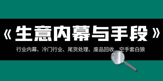生意内幕·与手段：行业内幕、冷门行业、尾货处理、废品回收、空手套白狼（全集）-翌晨科技网