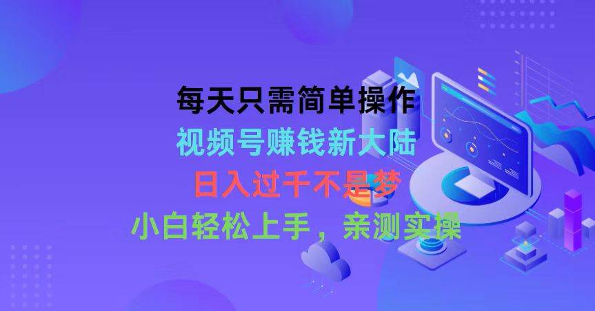 每天只需简单操作，视频号赚钱新大陆，日入过千不是梦，小白轻松上手，...-翌晨科技网
