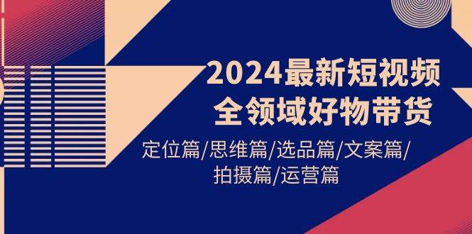 2024最新短视频全领域好物带货 定位篇/思维篇/选品篇/文案篇/拍摄篇/运营篇-翌晨科技网