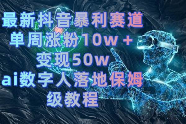 最新抖音暴利赛道，单周涨粉10w＋变现50w的ai数字人落地保姆级教程-翌晨科技网