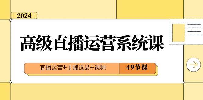 2024高级直播·运营系统课，直播运营+主播选品+视频（49节课）-翌晨科技网