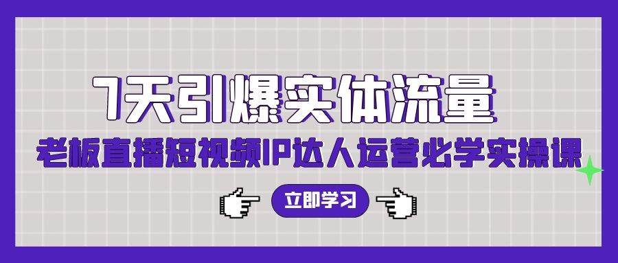 7天引爆实体流量，老板直播短视频IP达人运营必学实操课（56节高清无水印）-翌晨科技网