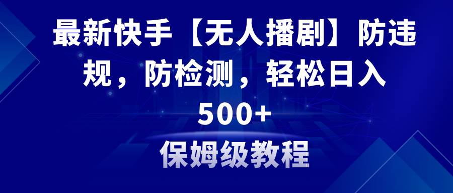 最新快手【无人播剧】防违规，防检测，多种变现方式，日入500+教程+素材-翌晨科技网