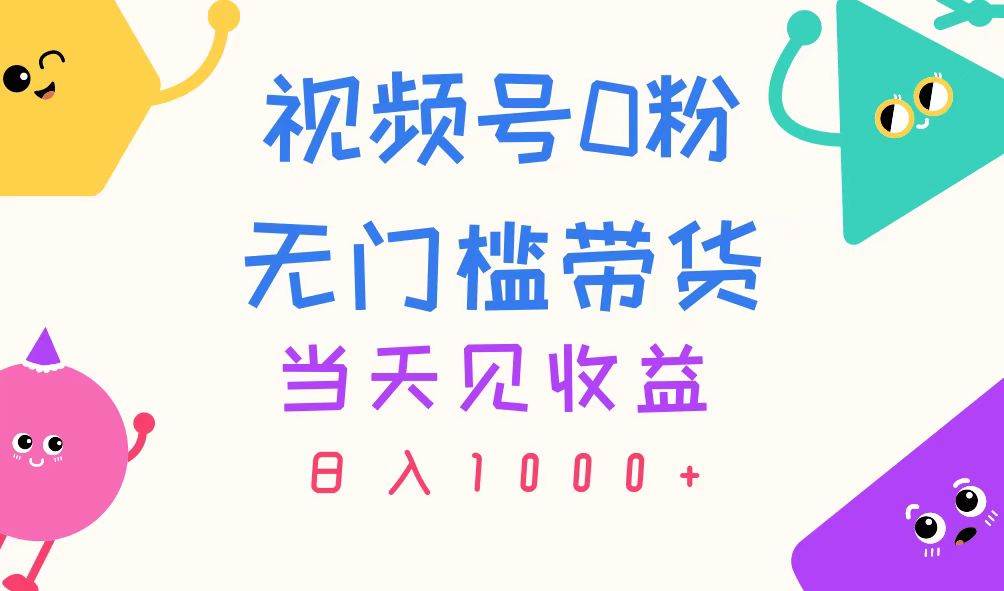 视频号0粉无门槛带货,当天见收益,日入1000+-翌晨科技网