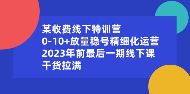某收费线下特训营：0-10+放量稳号精细化运营，2023年前最后一期线下课，干货拉满-翌晨科技网