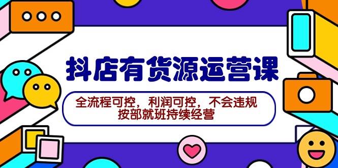 2024抖店有货源运营课：全流程可控，利润可控，不会违规，按部就班持续经营-翌晨科技网