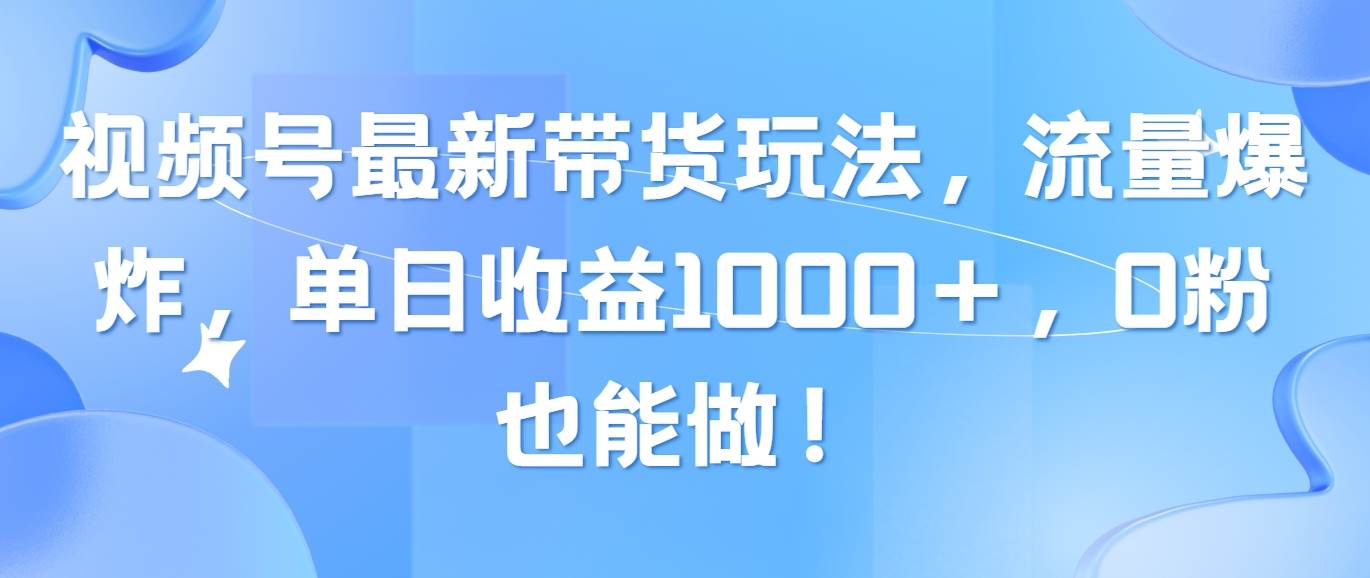 视频号最新带货玩法，流量爆炸，单日收益1000＋，0粉也能做！-翌晨科技网