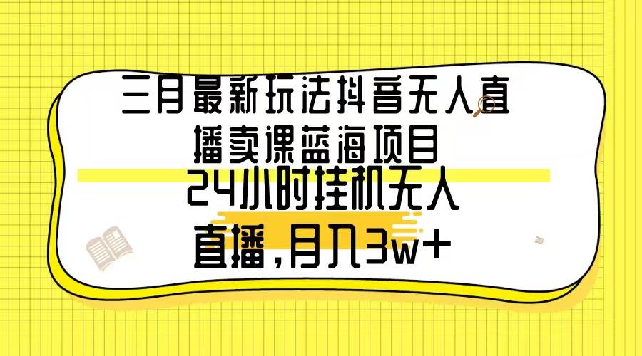 三月最新玩法抖音无人直播卖课蓝海项目，24小时无人直播，月入3w+-翌晨科技网