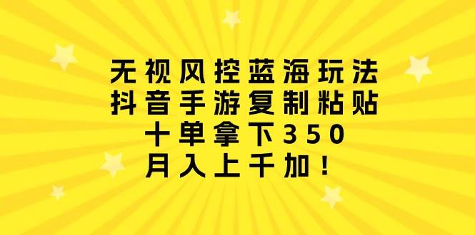 无视风控蓝海玩法，抖音手游复制粘贴，十单拿下350，月入上千加！-翌晨科技网