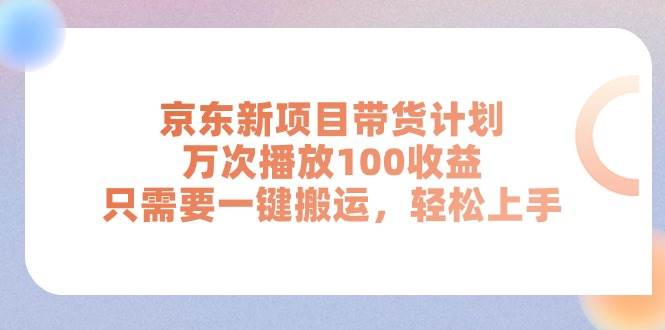 京东新项目带货计划，万次播放100收益，只需要一键搬运，轻松上手-翌晨科技网
