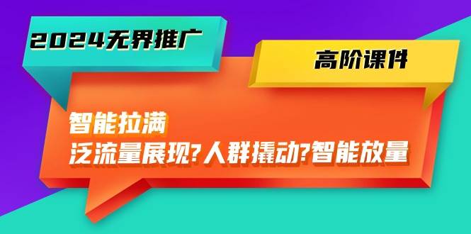 2024无界推广 高阶课件，智能拉满，泛流量展现→人群撬动→智能放量-45节-翌晨科技网