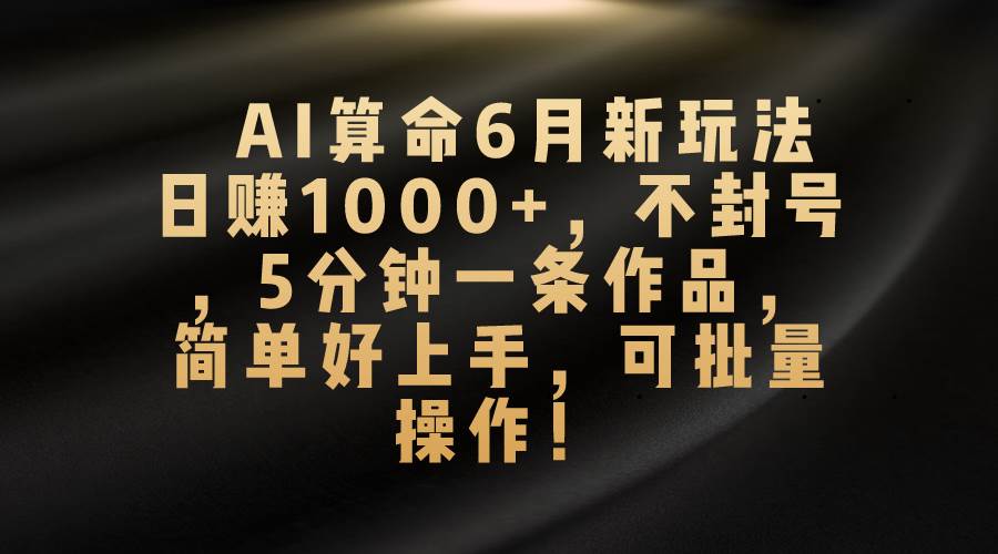 AI算命6月新玩法，日赚1000+，不封号，5分钟一条作品，简单好上手，可...-翌晨科技网