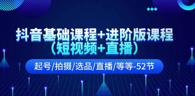 抖音基础课程+进阶版课程（短视频+直播）起号/拍摄/选品/直播/等等-52节-翌晨科技网
