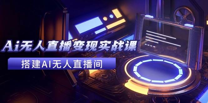 2024全套Ai无人直播变现实战课，搭建AI无人直播间，利用AI赚钱 (24节课)-翌晨科技网