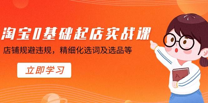 淘宝0基础起店实操课，店铺规避违规，精细化选词及选品等-翌晨科技网