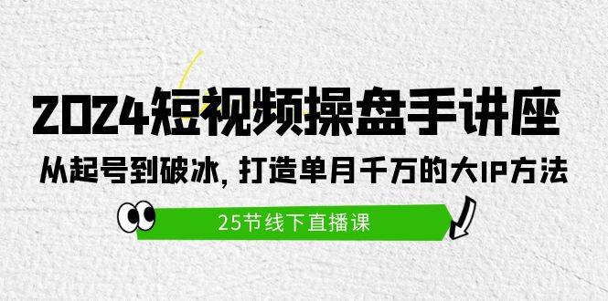 2024短视频操盘手讲座：从起号到破冰，打造单月千万的大IP方法（25节）-翌晨科技网