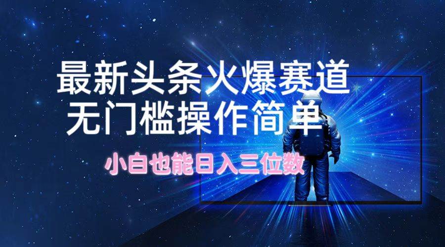 最新头条火爆赛道，无门槛操作简单，小白也能日入三位数-翌晨科技网