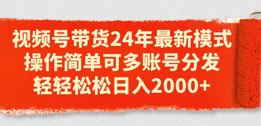 视频号带货24年最新模式，操作简单可多账号分发，轻轻松松日入2000+-翌晨科技网