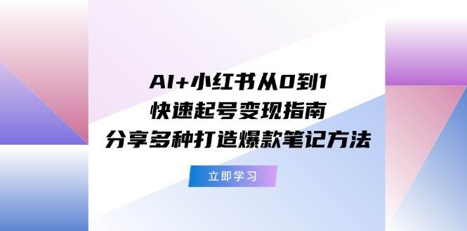AI+小红书从0到1快速起号变现指南：分享多种打造爆款笔记方法-翌晨科技网