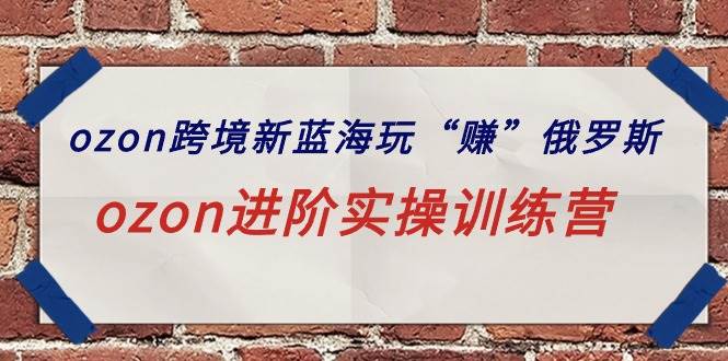 ozon跨境新蓝海玩“赚”俄罗斯，ozon进阶实操训练营-翌晨科技网