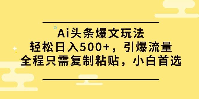 Ai头条爆文玩法，轻松日入500+，引爆流量全程只需复制粘贴，小白首选-翌晨科技网
