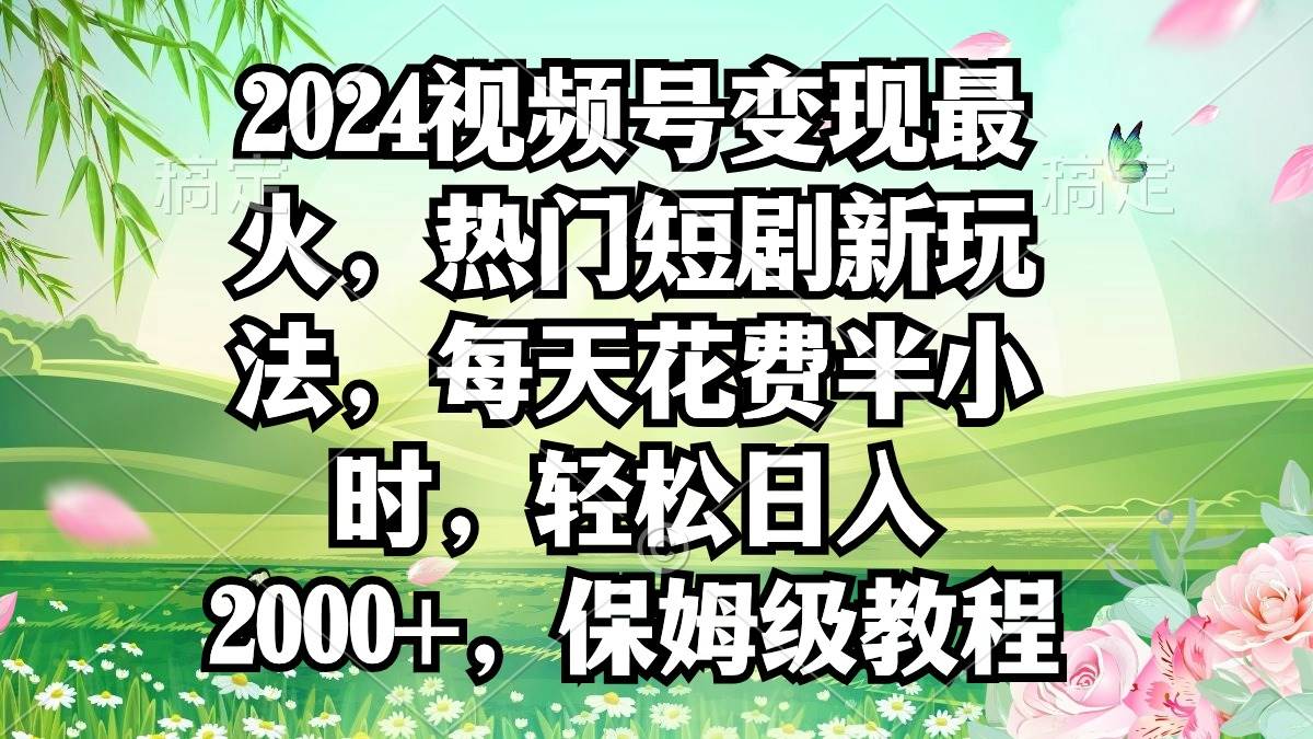 2024视频号变现最火，热门短剧新玩法，每天花费半小时，轻松日入2000+，...-翌晨科技网
