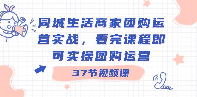 同城生活商家团购运营实战，看完课程即可实操团购运营（37节课）-翌晨科技网