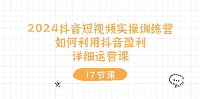 2024抖音短视频实操训练营：如何利用抖音盈利，详细运营课（17节视频课）-翌晨科技网