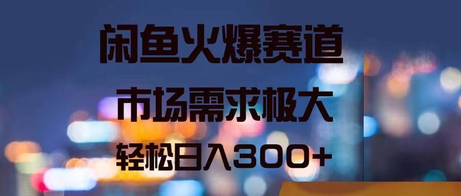 闲鱼火爆赛道,市场需求极大,轻松日入300+-翌晨科技网