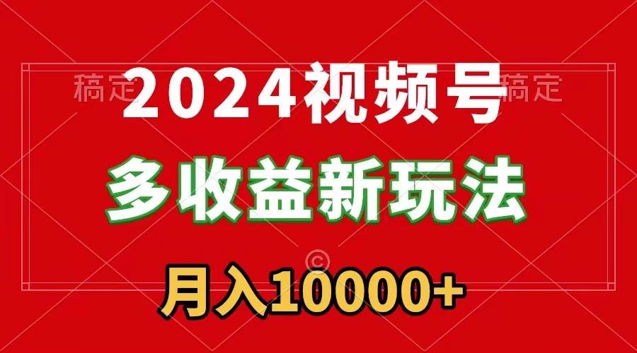 2024视频号多收益新玩法,每天5分钟,月入1w+,新手小白都能简单上手-翌晨科技网