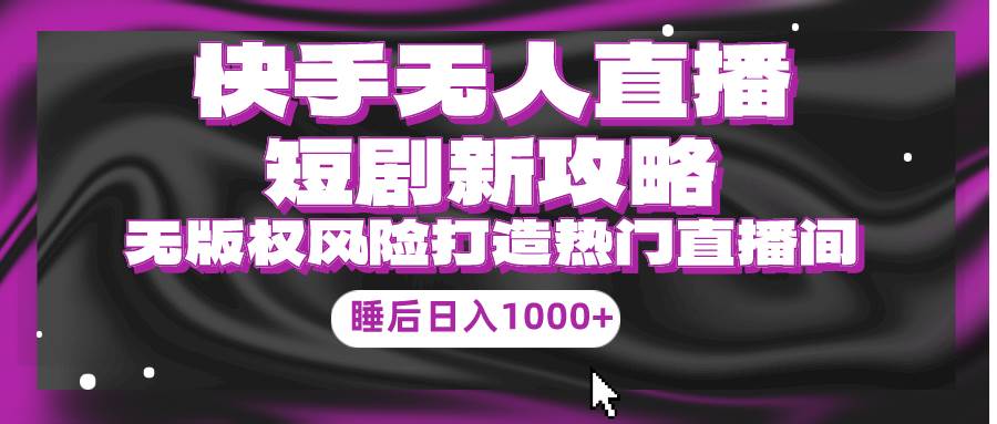快手无人直播短剧新攻略，合规无版权风险，打造热门直播间，睡后日入1000+-翌晨科技网