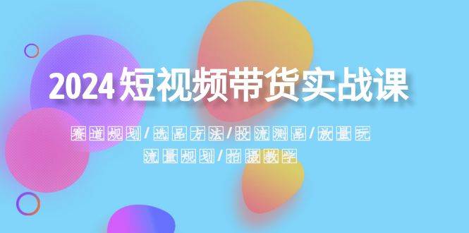 2024短视频带货实战课：赛道规划·选品方法·投流测品·放量玩法·流量规划-翌晨科技网