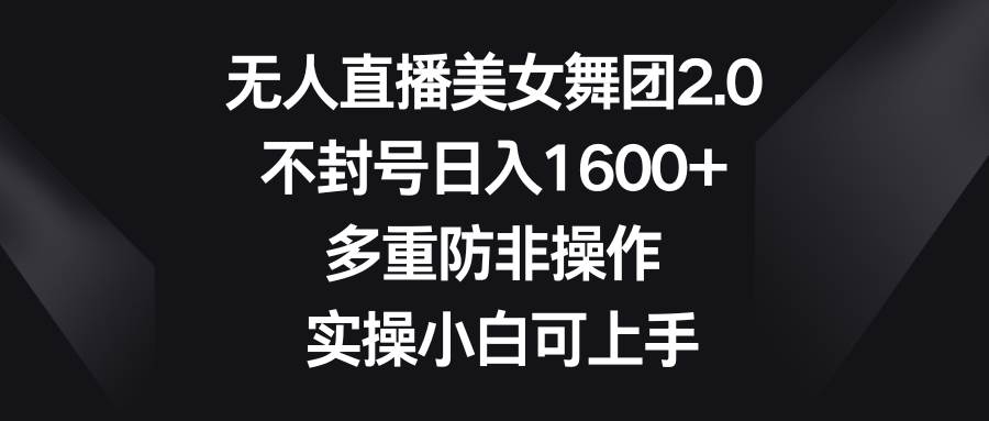 无人直播美女舞团2.0，不封号日入1600+，多重防非操作， 实操小白可上手-翌晨科技网