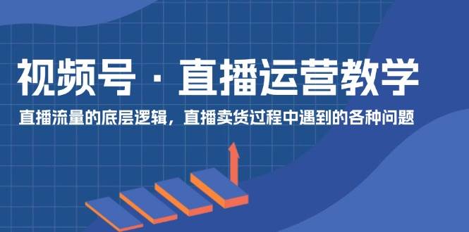 视频号 直播运营教学：直播流量的底层逻辑，直播卖货过程中遇到的各种问题-翌晨科技网