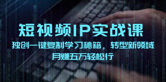 短视频 IP实战课，独创一键复制学习秘籍，转战新领域，月赚五万轻松行-翌晨科技网