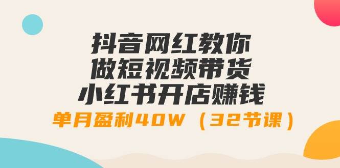 抖音网红教你做短视频带货+小红书开店赚钱，单月盈利40W（32节课）-翌晨科技网