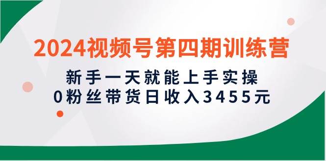 2024视频号第四期训练营，新手一天就能上手实操，0粉丝带货日收入3455元-翌晨科技网
